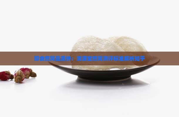即食燕窝品质拼：清源堂燕窝测评标准解析知乎