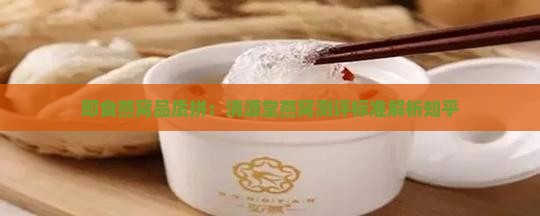 即食燕窝品质拼：清源堂燕窝测评标准解析知乎