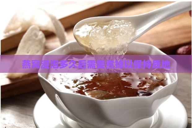 燕窝浸泡多久后需要煮掉以保持质地