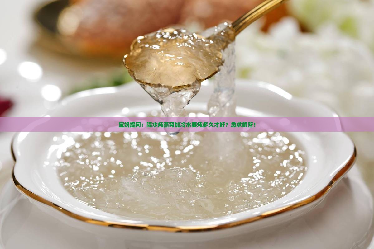 宝妈提问：隔水炖燕窝加冷水要炖多久才好？急求解答！