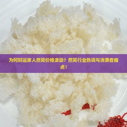 为何好运家人燕窝价格波动？燕窝行业热词与消费者痛点！