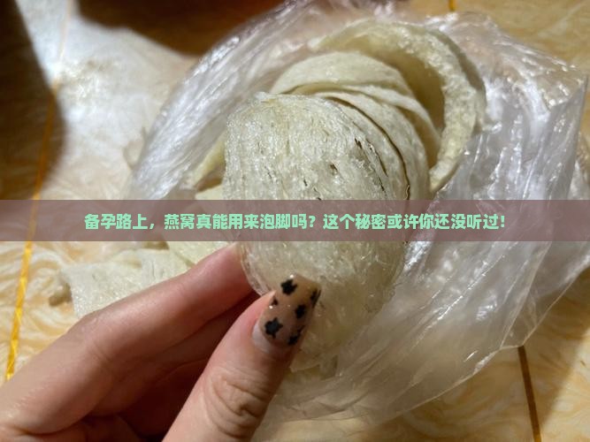 备孕路上，燕窝真能用来泡脚吗？这个秘密或许你还没听过！