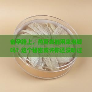 备孕路上，燕窝真能用来泡脚吗？这个秘密或许你还没听过！