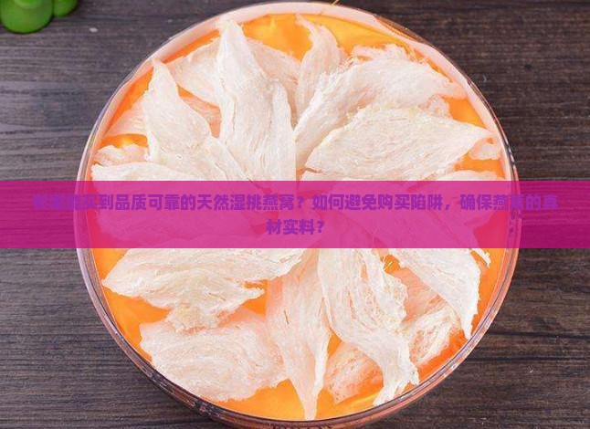 在哪能买到品质可靠的天然湿挑燕窝？如何避免购买陷阱，确保燕窝的真材实料？