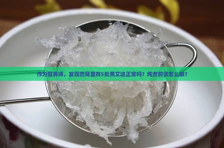 作为营养师，发现燕窝里有5处黑艾这正常吗？炖煮前该怎么做？
