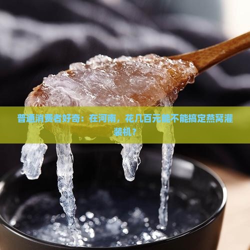 普通消费者好奇：在河南，花几百元能不能搞定燕窝灌装机？
