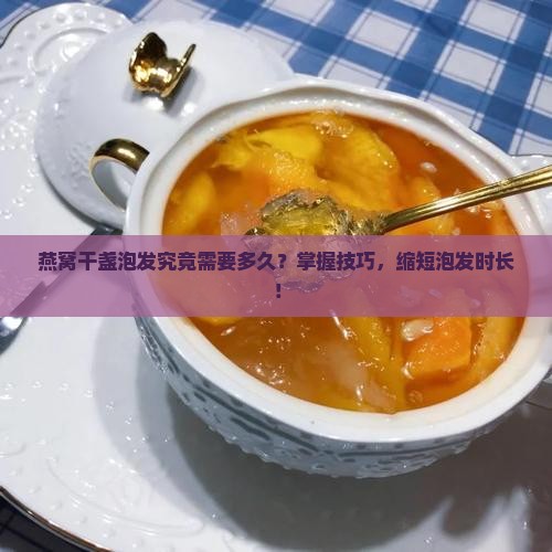燕窝干盏泡发究竟需要多久？掌握技巧，缩短泡发时长！