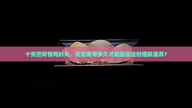 十克燕窝慢炖时光，究竟要等多久才能品尝这份细腻滋养？
