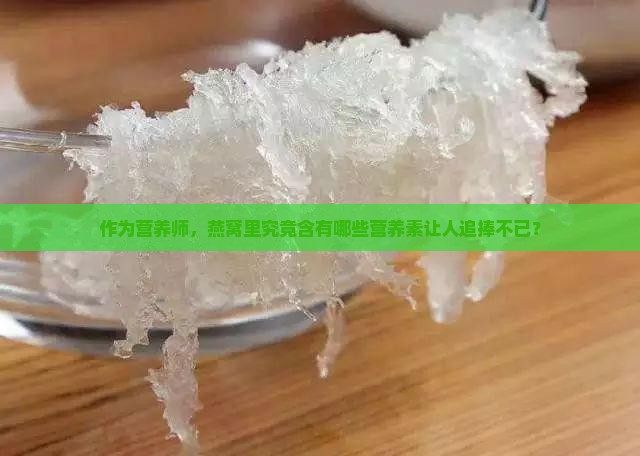 作为营养师，燕窝里究竟含有哪些营养素让人追捧不已？