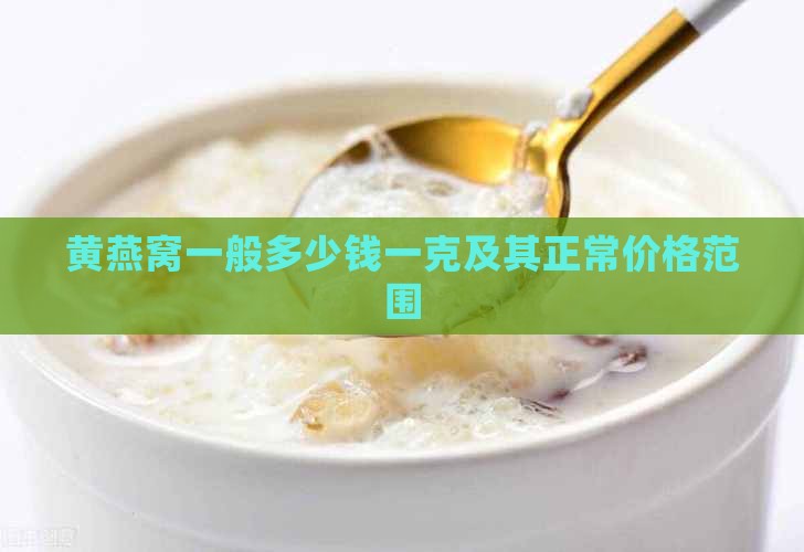 黄燕窝一般多少钱一克及其正常价格范围