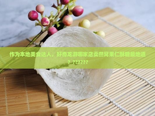 作为本地美食达人，好奇龙游哪家店卖燕窝果仁酥糖最地道？??????