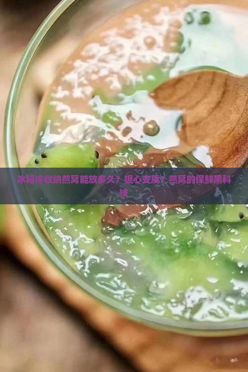 冰箱冷收纳燕窝能放多久？担心变质？燕窝的保鲜黑科技