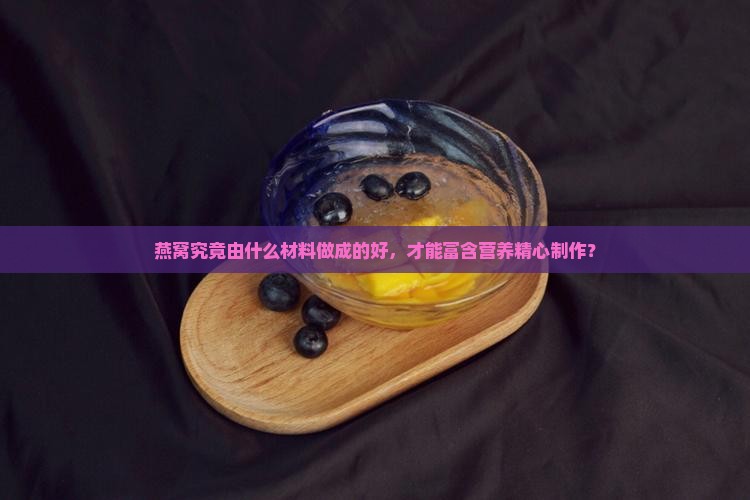 燕窝究竟由什么材料做成的好，才能富含营养精心制作？