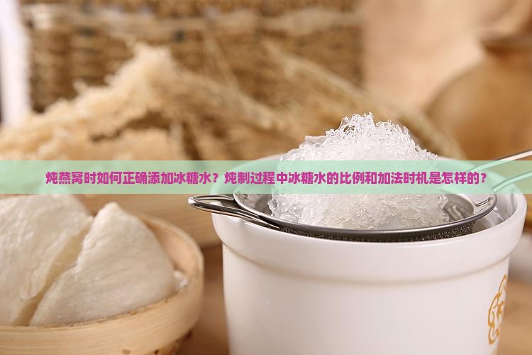 炖燕窝时如何正确添加冰糖水？炖制过程中冰糖水的比例和加法时机是怎样的？