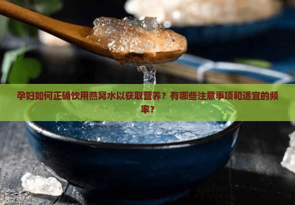 孕妇如何正确饮用燕窝水以获取营养？有哪些注意事项和适宜的频率？