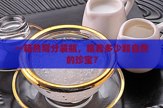一箱燕窝分装瓶，藏着多少颗自然的珍宝？