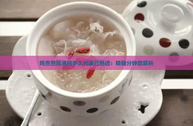 炖煮燕窝沸腾多久代表已熟透：精确分钟数解析