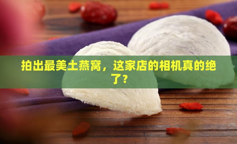 土燕窝什么相机店铺推荐