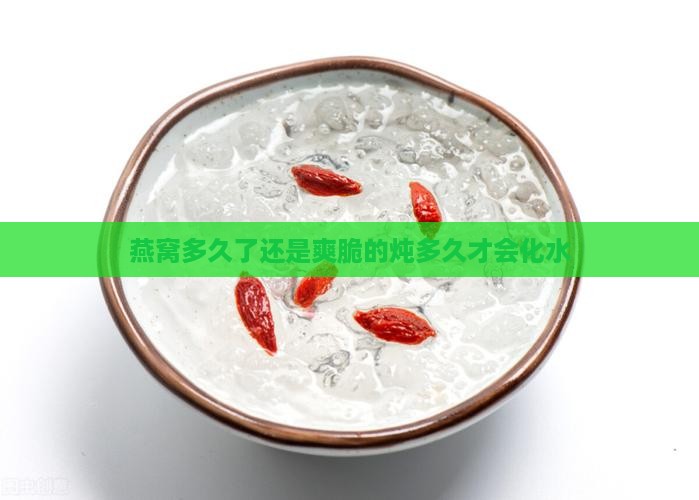 燕窝多久了还是爽脆的