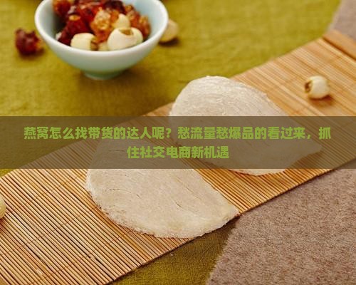 燕窝怎么找带货的达人呢