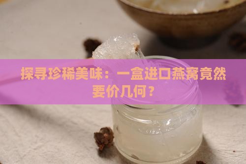 八子进口燕窝多少钱一盒