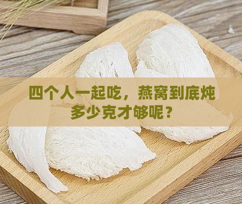 四个人炖多少克燕窝好
