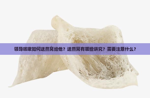 领导咳嗽如何送燕窝给他 领导咳嗽如何送燕窝给他