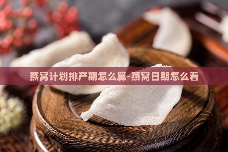 燕窝计划排产期怎么算