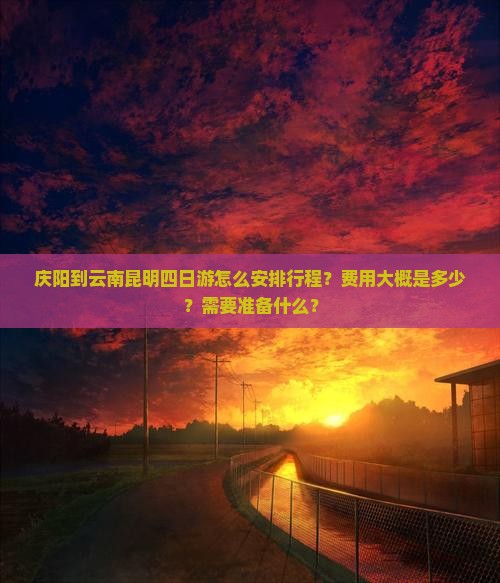 庆阳到云南昆明四日游怎么安排行程？费用大概是多少？需要准备什么？
