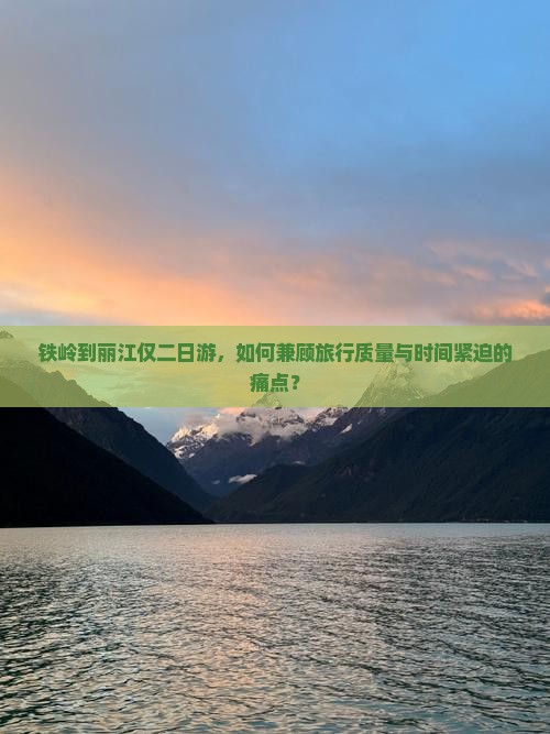 铁岭到丽江仅二日游，如何兼顾旅行质量与时间紧迫的痛点？