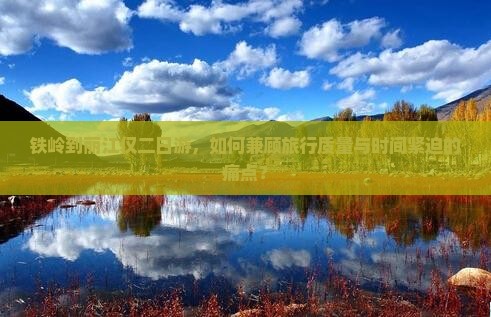铁岭到丽江仅二日游，如何兼顾旅行质量与时间紧迫的痛点？