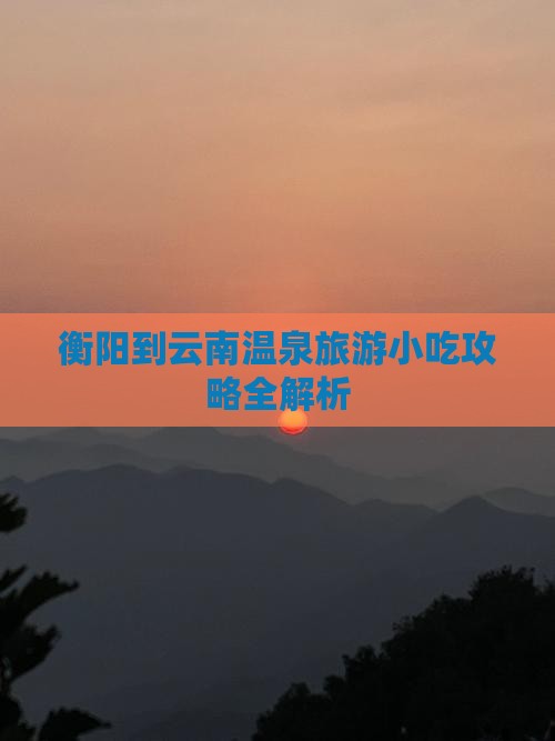 衡阳到云南温泉旅游小吃攻略全解析
