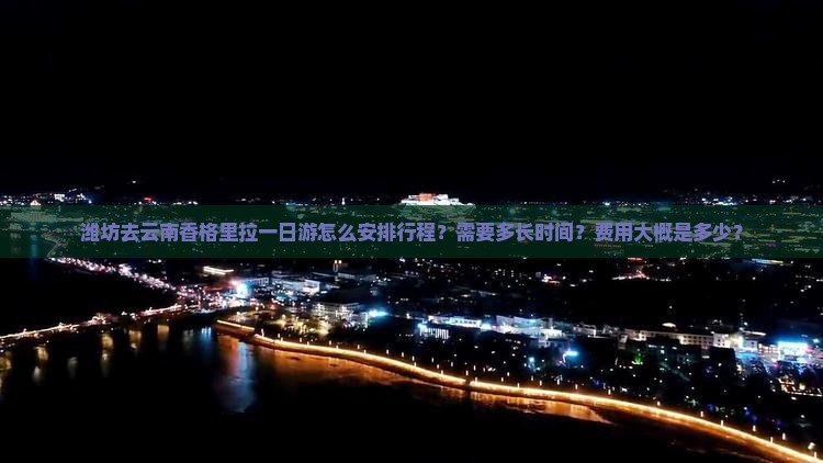 潍坊去云南香格里拉一日游怎么安排行程？需要多长时间？费用大概是多少？