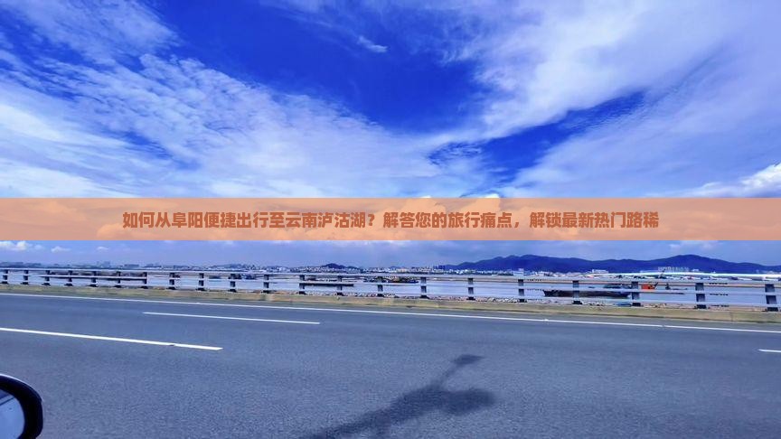如何从阜阳便捷出行至云南泸沽湖？解答您的旅行痛点，解锁最新热门路稀
