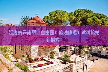 延边去云南丽江自由团？旅途疲惫？试试旅拍新模式！