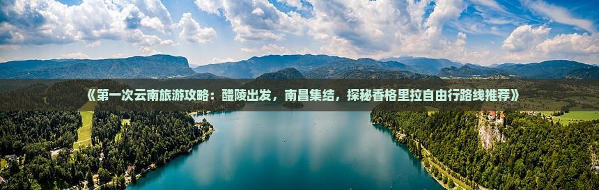 《第一次云南旅游攻略：醴陵出发，南昌集结，探秘香格里拉自由行路线推荐》