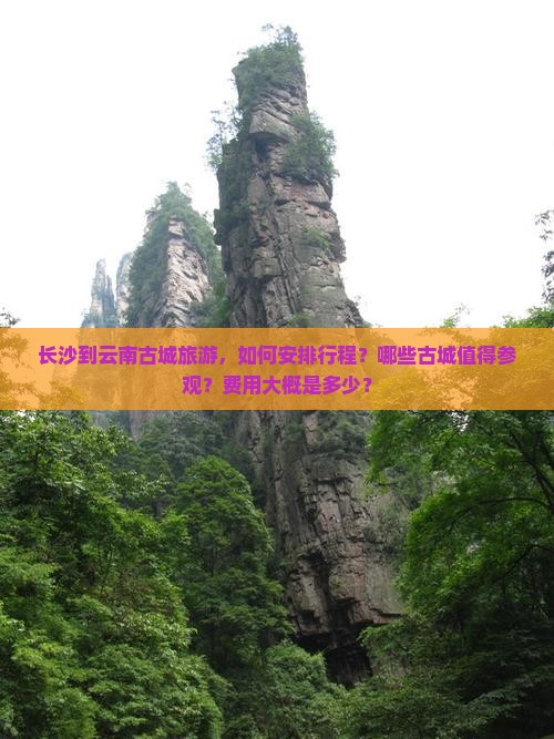 长沙到云南古城旅游，如何安排行程？哪些古城值得参观？费用大概是多少？