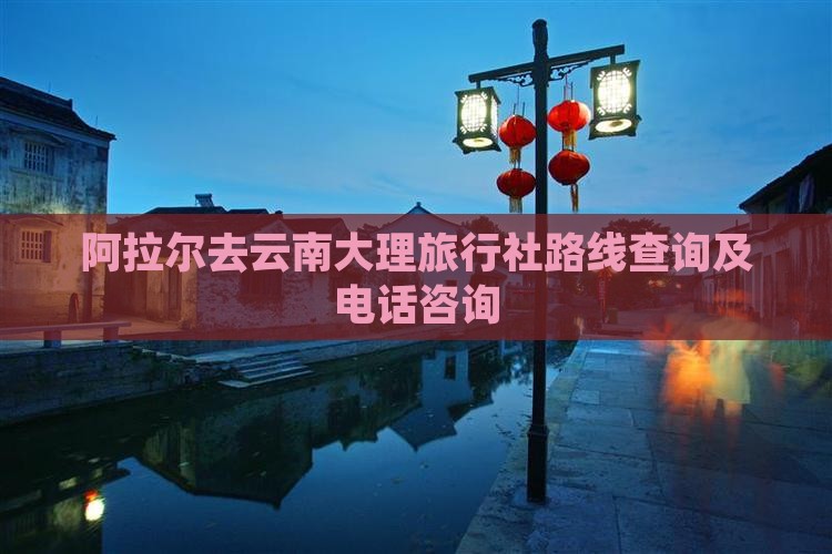 阿拉尔去云南大理旅行社路线查询及电话咨询
