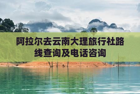 阿拉尔去云南大理旅行社路线查询及电话咨询