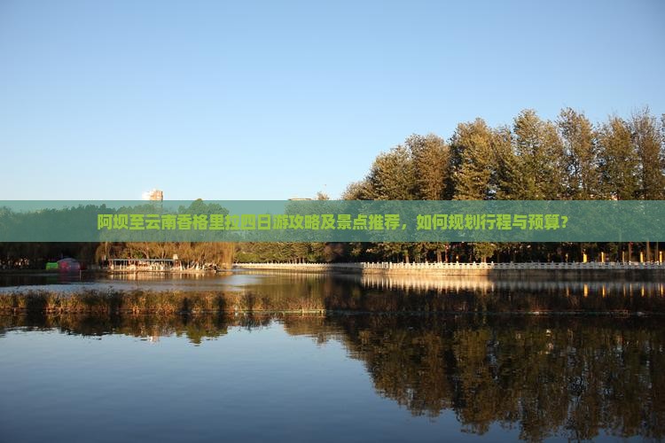 阿坝至云南香格里拉四日游攻略及景点推荐，如何规划行程与预算？
