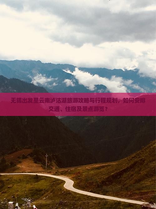 无锡出发至云南泸沽湖旅游攻略与行程规划，如何安排交通、住宿及景点游览？