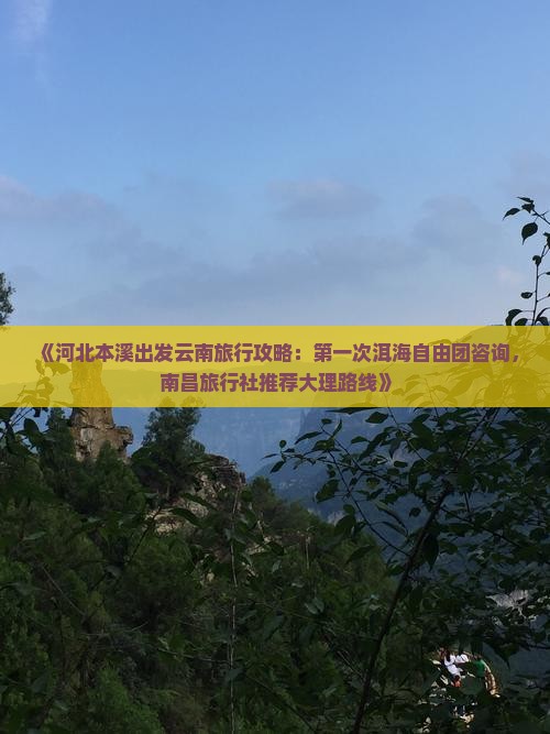 《河北本溪出发云南旅行攻略：第一次洱海自由团咨询，南昌旅行社推荐大理路线》