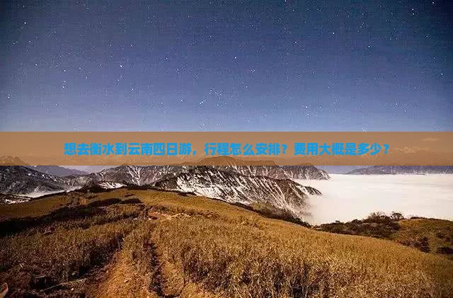 想去衡水到云南四日游，行程怎么安排？费用大概是多少？