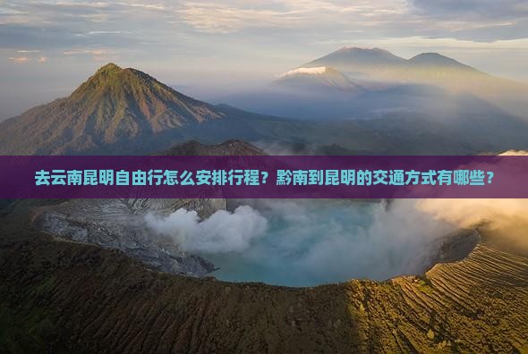 去云南昆明自由行怎么安排行程？黔南到昆明的交通方式有哪些？