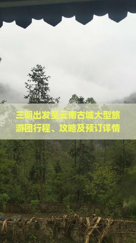 三明出发至云南古城大型旅游团行程、攻略及预订详情如何？