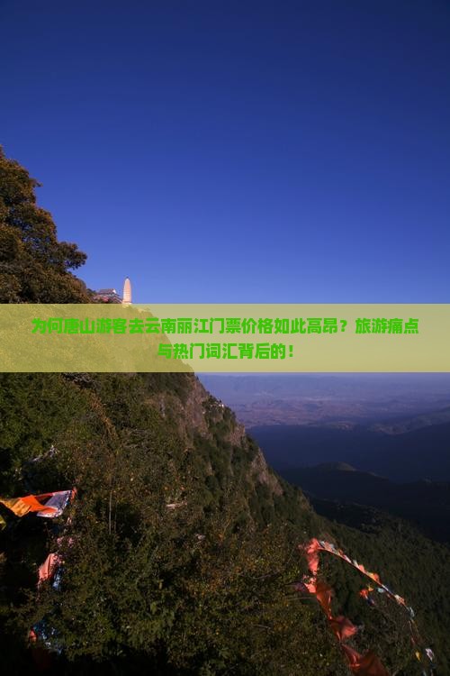 为何唐山游客去云南丽江门票价格如此高昂？旅游痛点与热门词汇背后的！