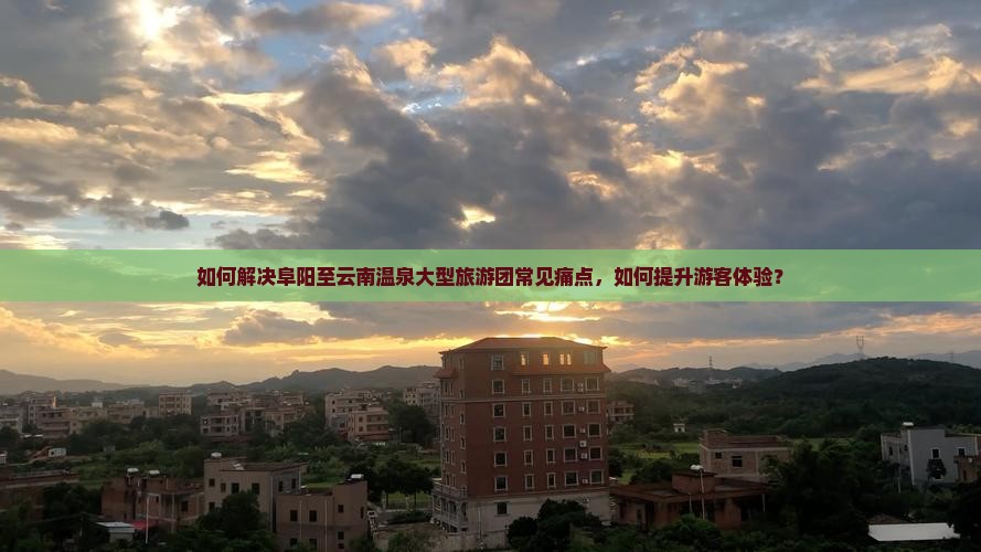 如何解决阜阳至云南温泉大型旅游团常见痛点，如何提升游客体验？