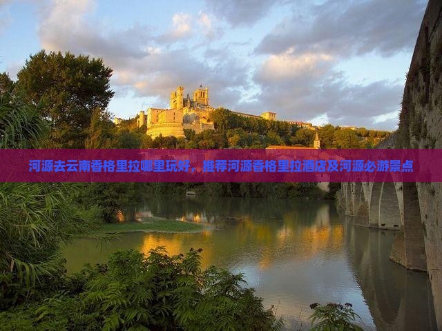 河源去云南香格里拉哪里玩好，推荐河源香格里拉酒店及河源必游景点