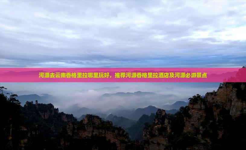 河源去云南香格里拉哪里玩好，推荐河源香格里拉酒店及河源必游景点