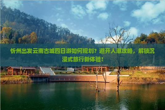 忻州出发云南古城四日游如何规划？避开人潮攻略，解锁沉浸式旅行新体验！